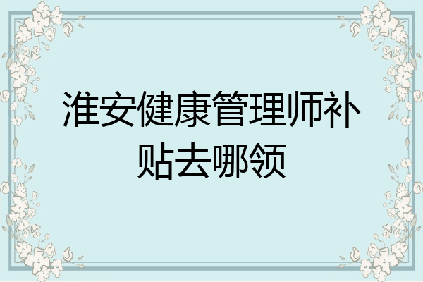 淮安健康管理师补贴去哪领