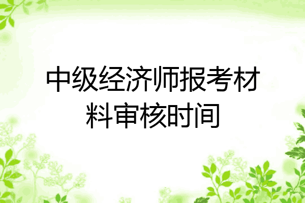 中级经济师报考材料审核时间