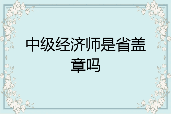 中级经济师是省盖章吗
