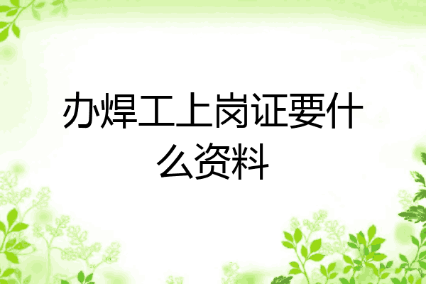 办焊工上岗证要什么资料