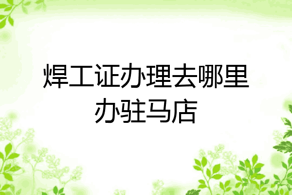 焊工证办理去哪里办驻马店