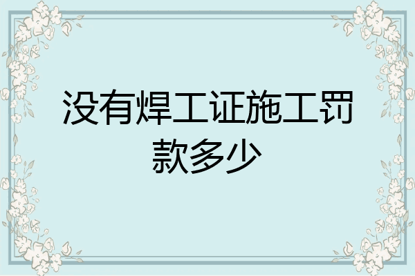 没有焊工证施工罚款多少