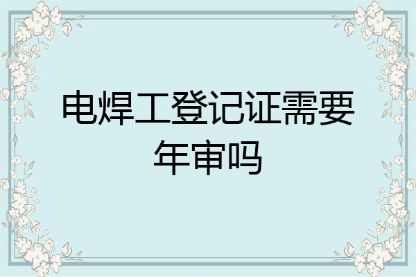 电焊工登记证需要年审吗