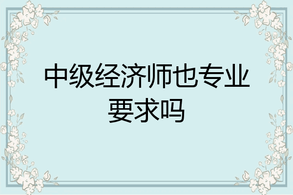 中级经济师也专业要求吗