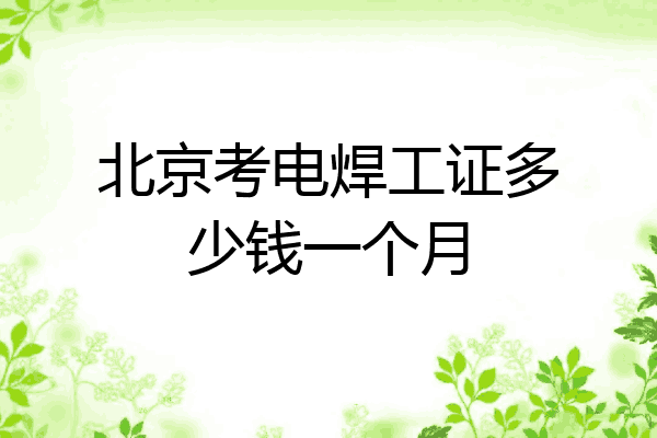 北京考电焊工证多少钱一个月