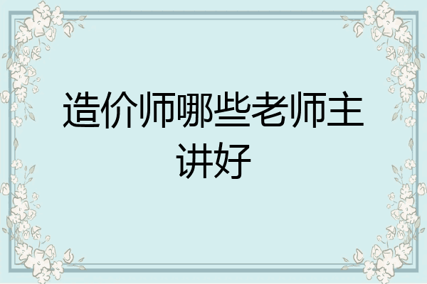 造价师哪些老师主讲好