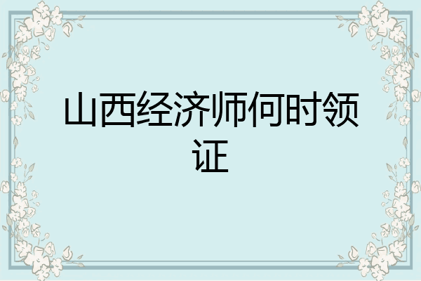 山西经济师何时领证