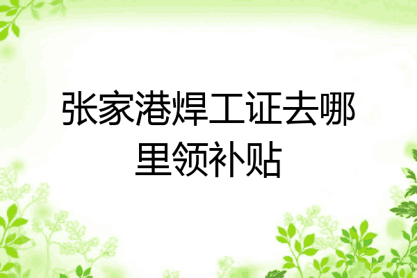 张家港焊工证去哪里领补贴