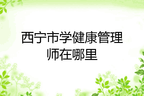 西宁市学健康管理师在哪里