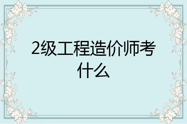 2级工程造价师考什么