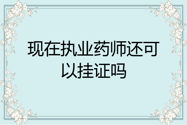 现在执业药师还可以挂证吗