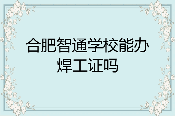 合肥智通学校能办焊工证吗