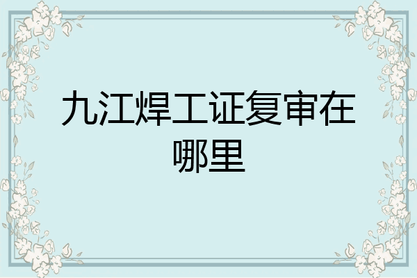 九江焊工证复审在哪里