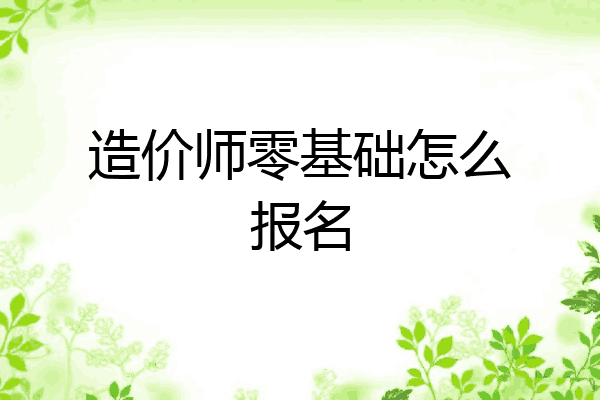 造价师零基础怎么报名