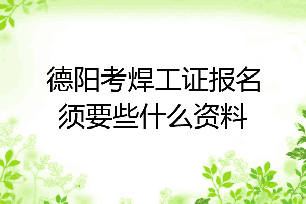 德阳考焊工证报名须要些什么资料