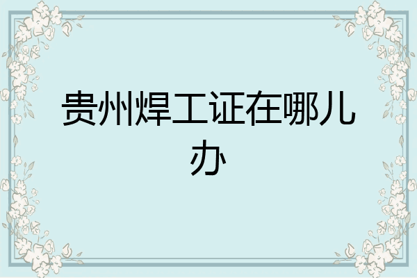 贵州焊工证在哪儿办