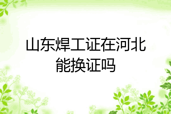 山东焊工证在河北能换证吗