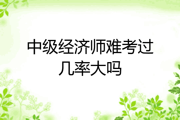 中级经济师难考过几率大吗
