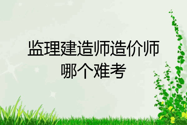 监理建造师造价师哪个难考