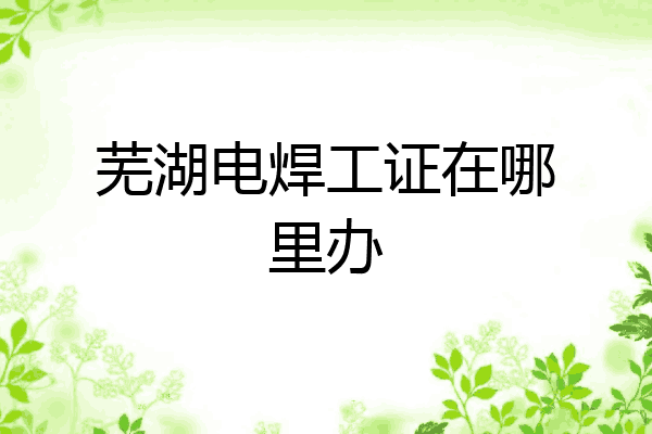 芜湖电焊工证在哪里办