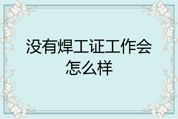 没有焊工证工作会怎么样