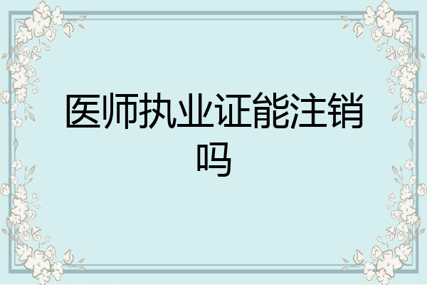 医师执业证能注销吗