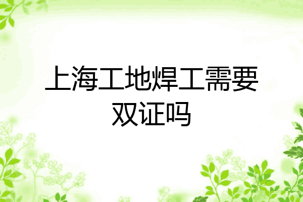 上海工地焊工需要双证吗
