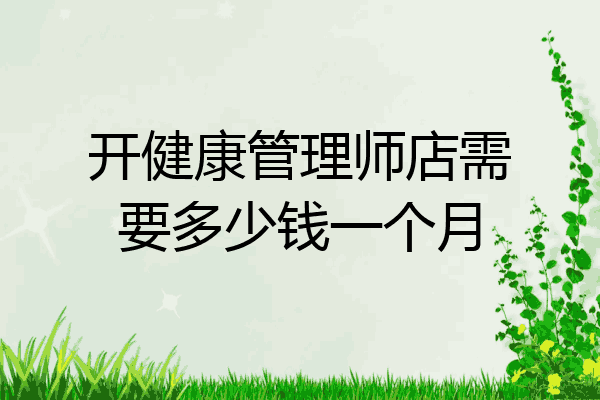 开健康管理师店需要多少钱一个月