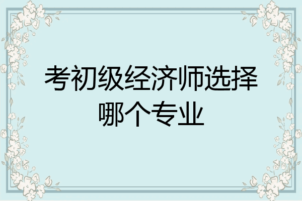 考初级经济师选择哪个专业