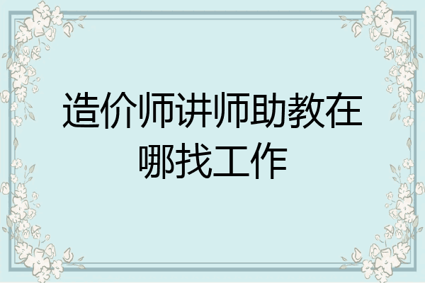 造价师讲师助教在哪找工作