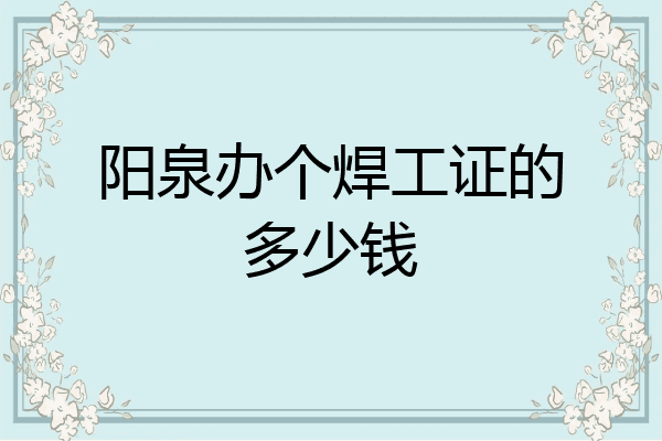 阳泉办个焊工证的多少钱