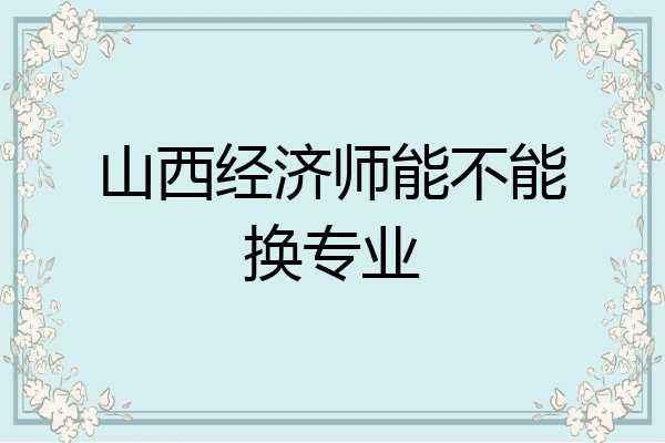 山西经济师能不能换专业