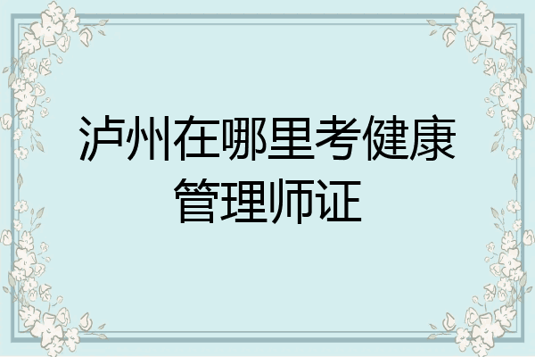 泸州在哪里考健康管理师证
