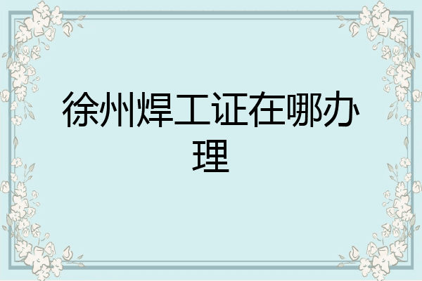 徐州焊工证在哪办理
