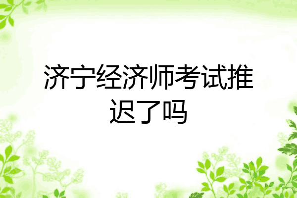 济宁经济师考试推迟了吗