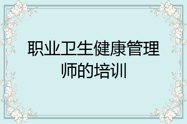 职业卫生健康管理师的培训