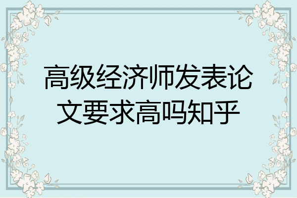 高级经济师发表论文要求高吗知乎