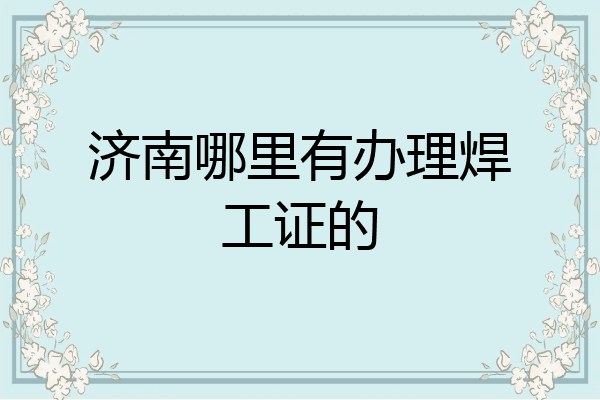 济南哪里有办理焊工证的