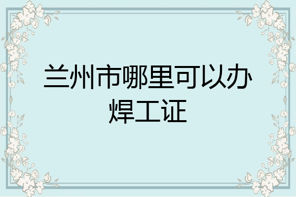 兰州市哪里可以办焊工证