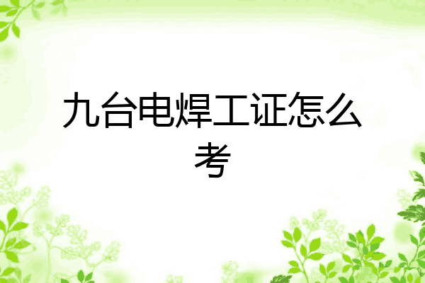九台电焊工证怎么考