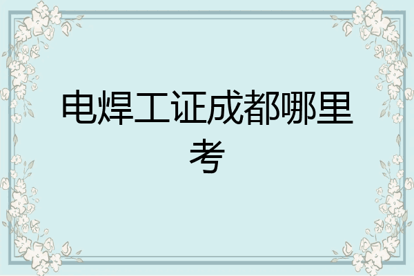 电焊工证成都哪里考