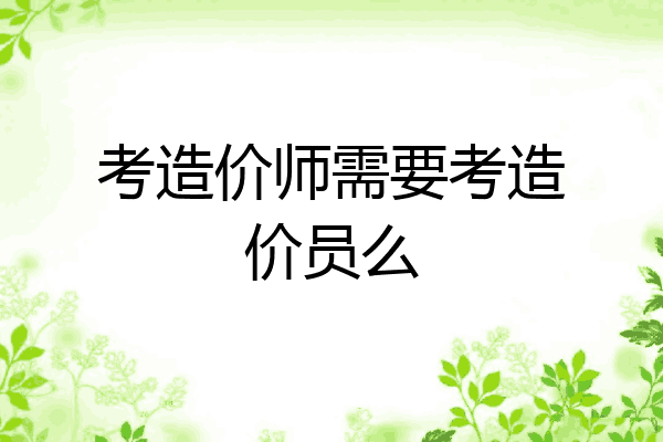 考造价师需要考造价员么
