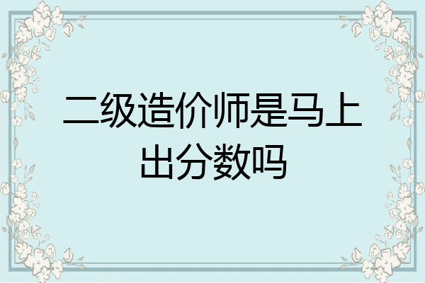 二级造价师是马上出分数吗