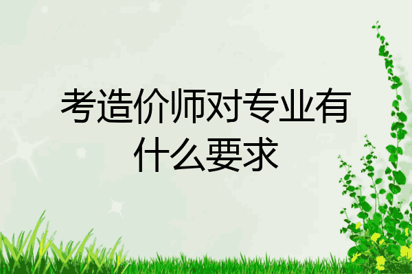 考造价师对专业有什么要求