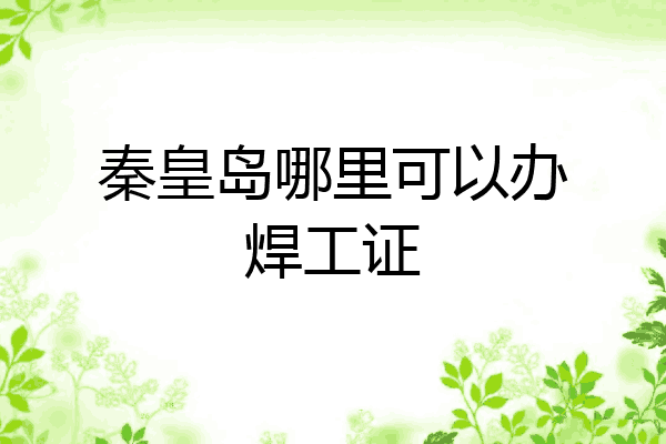 秦皇岛哪里可以办焊工证