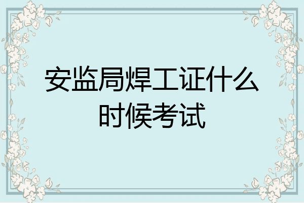 安监局焊工证什么时候考试