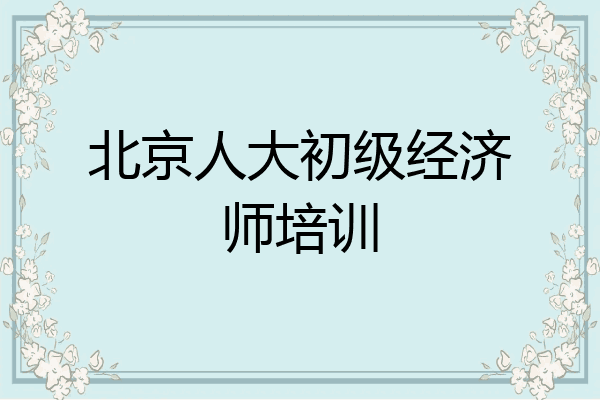 北京人大初级经济师培训