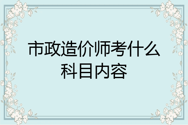 市政造价师考什么科目内容