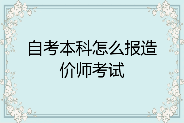 自考本科怎么报造价师考试