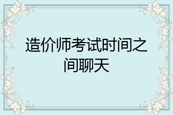 造价师考试时间之间聊天